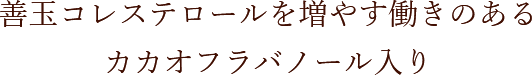 善玉コレステロールを増やす働きのあるカカオフラバノール入り