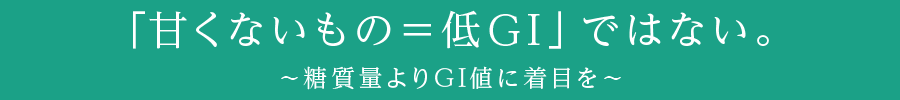 「甘くないもの＝低GI」ではない。～糖質量よりGI値に着目を～