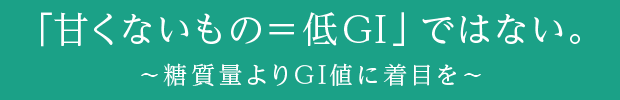 「甘くないもの＝低GI」ではない。～糖質量よりGI値に着目を～