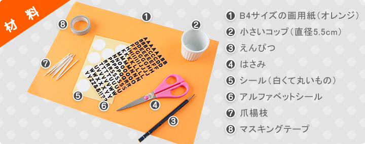 材料　①　B4サイズの画用紙（オレンジ） ②　小さいコップ（直径5.5cm ）③　えんぴつ ④　はさみ ⑤　シール（白くて丸いもの） ⑥　アルファベットシール ⑦　爪楊枝 ⑧　マスキングテープ