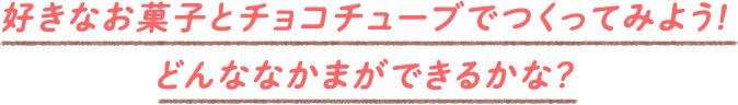 好きなお菓子とチョコチューブで作ってみよう！どんななかまができるかな？