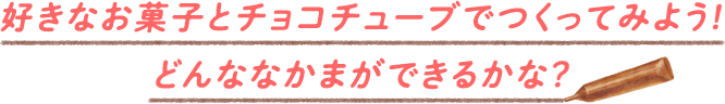 好きなお菓子とチョコチューブで作ってみよう！どんななかまができるかな？