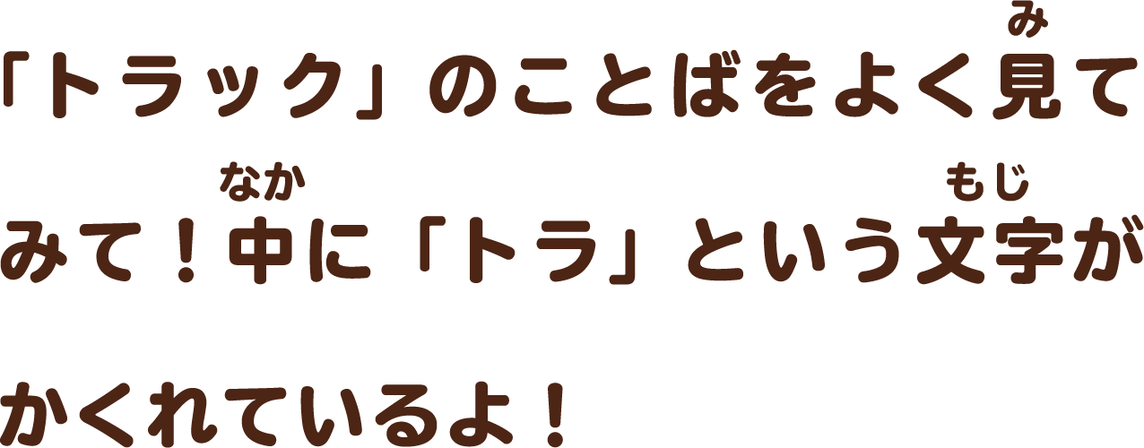 「トラック」のことばをよく見てみて！中に「トラ」という文字がかくれているよ！