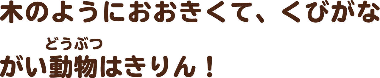 木のようにおおきくて、くびがながい動物はきりん！