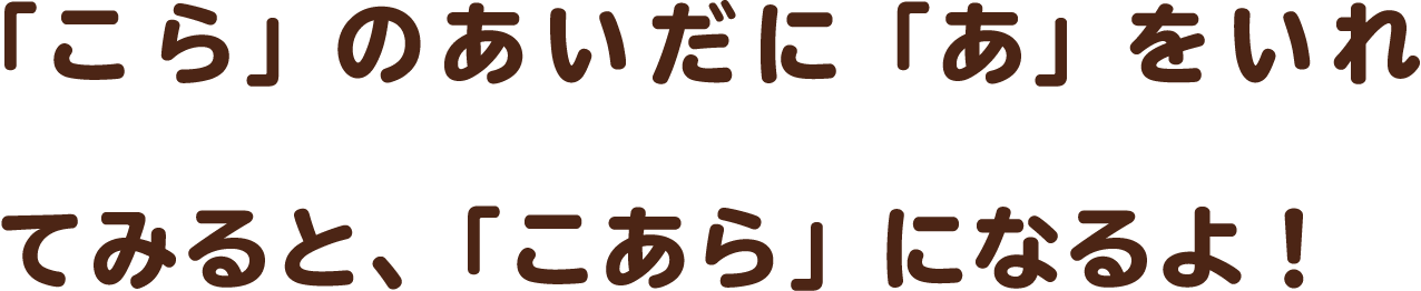 「こら」のあいだに「あ」をいれてみると、「こあら」になるよ！