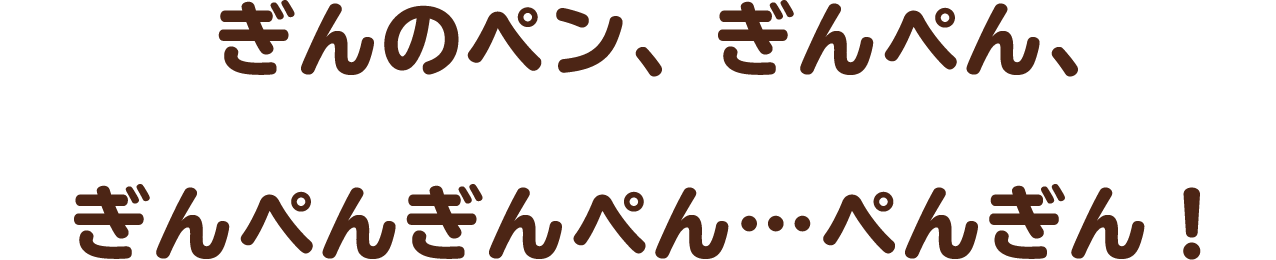 ぎんのペン、ぎんぺん、ぎんぺんぎんぺん…ぺんぎん！