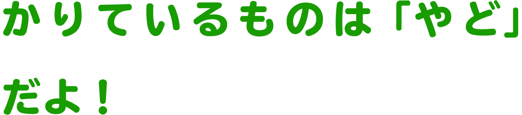 かりているものは「やど」だよ！