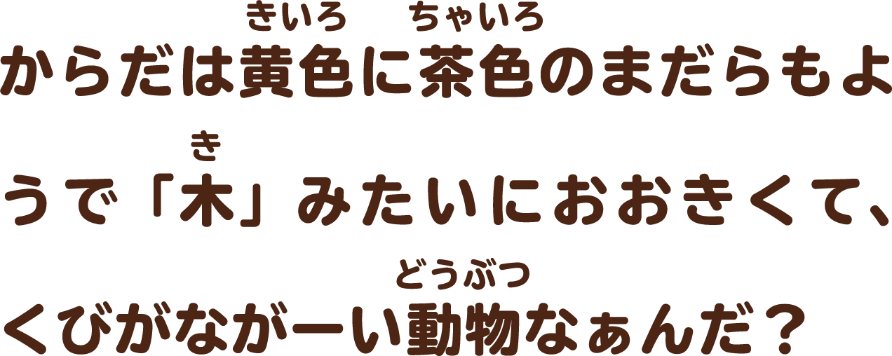 からだは黄色に茶色のまだらもようで「木」みたいにおおきくて、くびがながーい 動物なぁんだ？