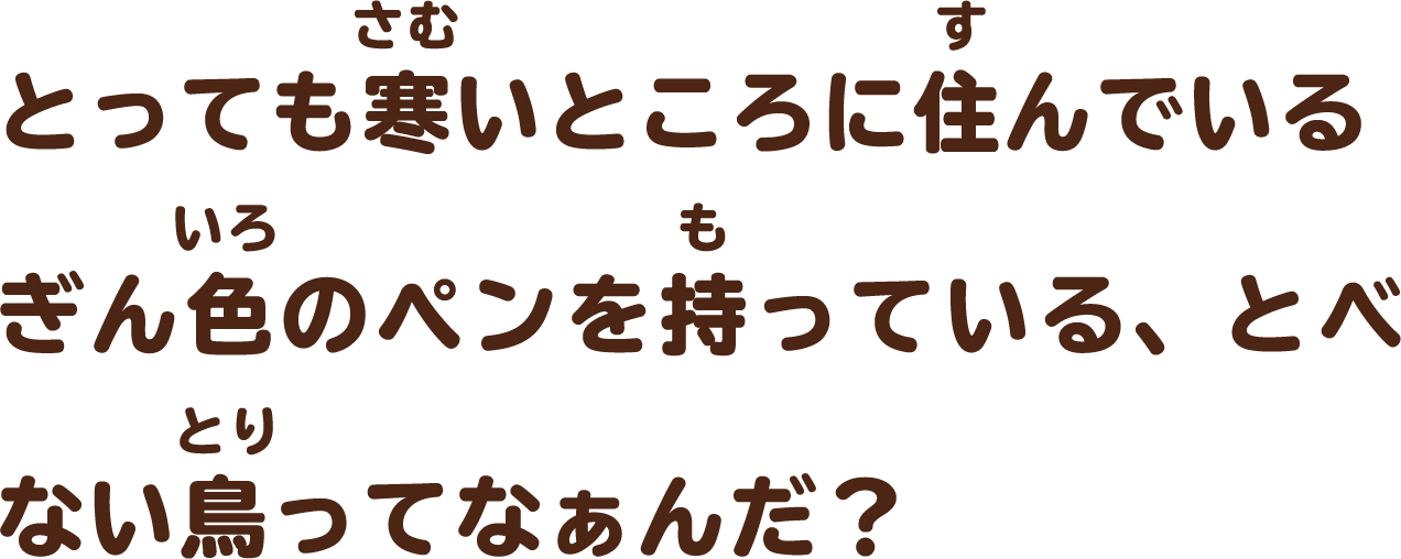 とっても寒いところに住んでいるぎん色のペンを持っている、とべない鳥ってなぁんだ？