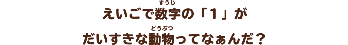 えいごで数字の「１」がだいすきな動物ってなぁんだ？