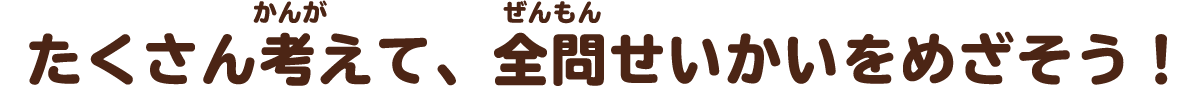 たくさんかんがえて、ぜんもんせいかいをめざそう！