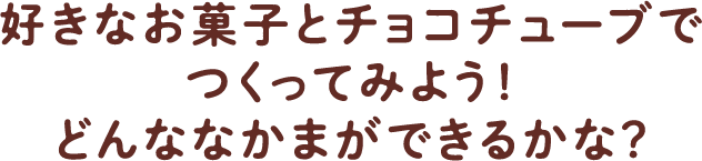 好きなお菓子とチョコチューブでつくってみよう！どんななかまができるかな？