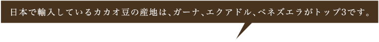 日本で輸入しているカカオ豆の産地は、ガーナ、エクアドル、ベネズエラがトップ3です。