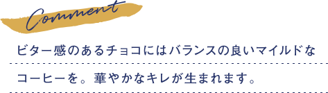 ビター感のあるチョコにはバランスの良いマイルドなコーヒーを。華やかなキレが生まれます。