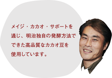 メイジ・カカオ・サポートを通じ、明治独自の発酵方法でできた高品質なカカオ豆を使用しています。