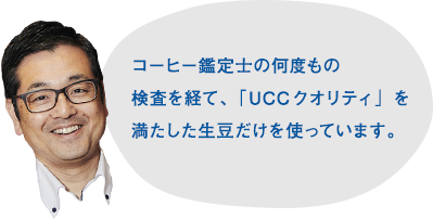 コーヒー鑑定士の何度もの検査を経て、「UCCクオリティ」を満たした生豆だけを使っています。