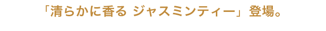 「清らかに香る ジャスミンティー」登場。