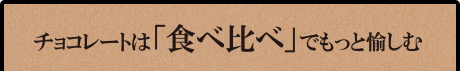 チョコレートは「食べ比べ」でもっと愉しむ