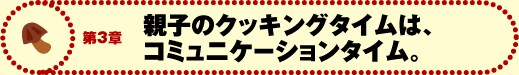 第3章 親子のクッキングタイムは、コミュニケーションタイム。