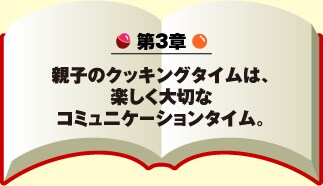 第3章 親子のクッキングタイムは、楽しく大切なコミュニケーションタイム。