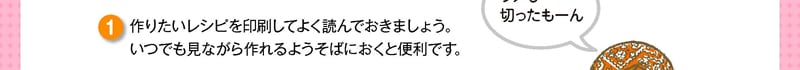 作りたいレシピを印刷してよく読んでおきましょう。いつでも見ながら作れるようそばにおくと便利です。