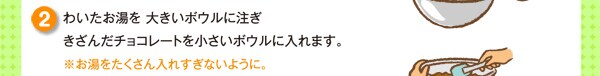 わいたお湯を 大きいボウルに注ぎきざんだチョコレートを小さいボウルに入れます。※お湯をたくさん入れすぎないように。