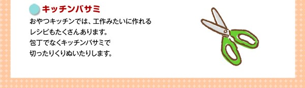 キッチンバサミ
おやつキッチンでは、工作みたいに作れるレシピもたくさんあります。包丁でなくキッチンバサミで切ったりくりぬいたりします。