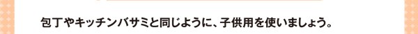 包丁やキッチンバサミと同じように、子供用を使いましょう。