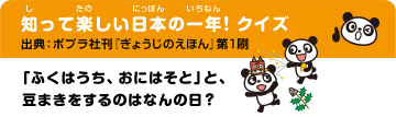 知って楽しい日本の一年！クイズ 出典：ポプラ社刊 『ぎょうじのえほん』第1刷 「ふくはうち、おにはそと」と、豆まきをするのはなんの日？