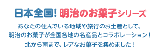 日本全国！明治のお菓子シリーズ あなたの住んでいる地域や旅行のお土産として、明治のお菓子が全国各地の名産品とコラボレーション！北から南まで、レアなお菓子を集めました！