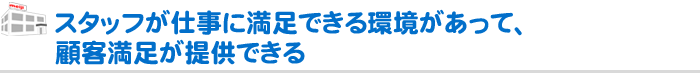 スタッフが仕事に満足できる環境があって、顧客満足が提供できる