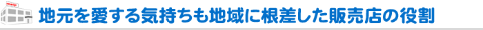 地元を愛する気持ちも地域に根差した販売店の役割