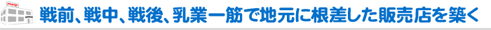 戦前、戦中、戦後、乳業一筋で地元に根差した販売店を築く