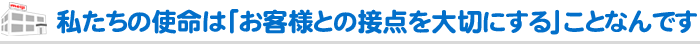 私たちの使命は「お客様との接点を大切にする」ことなんです