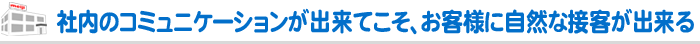 社内のコミュニケーションが出来てこそ、お客様に自然な接客が出来る