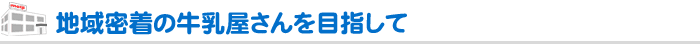 地域密着の牛乳屋さんを目指して