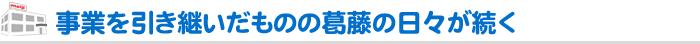 事業を引き継いだものの葛藤の日々が続く