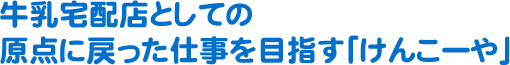 牛乳宅配店としての原点に戻った仕事を目指す「けんこーや」