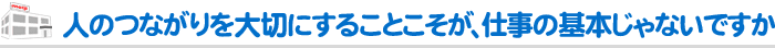 人のつながりを大切にすることこそが、仕事の基本じゃないですか