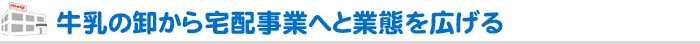 牛乳の卸から宅配事業へと業態を広げる