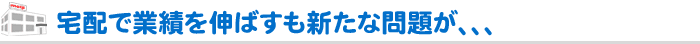 宅配で業績を伸ばすも新たな問題が、、、