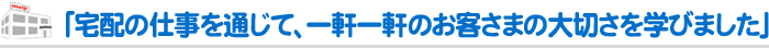 「宅配の仕事を通じて、一軒一軒のお客さまの大切さを学びました」