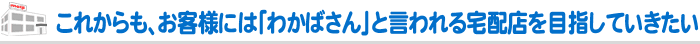これからも、お客様には「わかばさん」と言われる宅配店を目指していきたい
