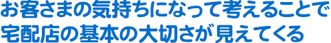 お客さまの気持ちになって考えることで宅配店の基本の大切さが見えてくる