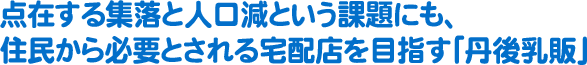 点在する集落と人口減という課題にも、住民から必要とされる宅配店を目指す「丹後乳販」