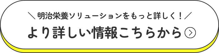 ＼明治栄養ソリューションをもっと詳しく！／ より詳しい情報こちらから