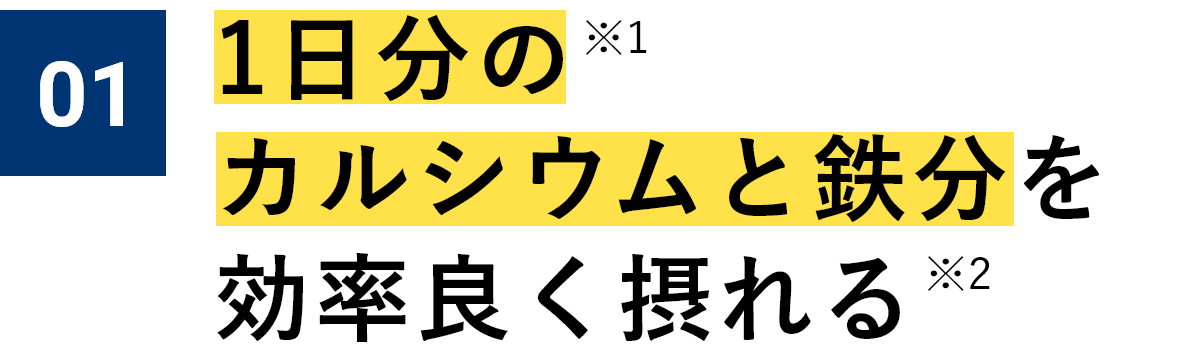 01 1日分のカルシウムと鉄分を効率良く摂れる