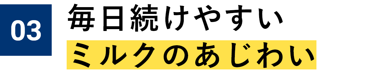 03 毎日続けやすいミルクのあじわい