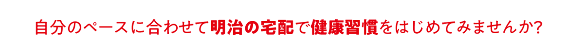 自分のペースに合わせて明治の宅配で健康習慣をはじめてみませんか？