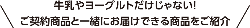 牛乳やヨーグルトだけじゃない！ご契約商品と一緒にお届けできる商品をご紹介